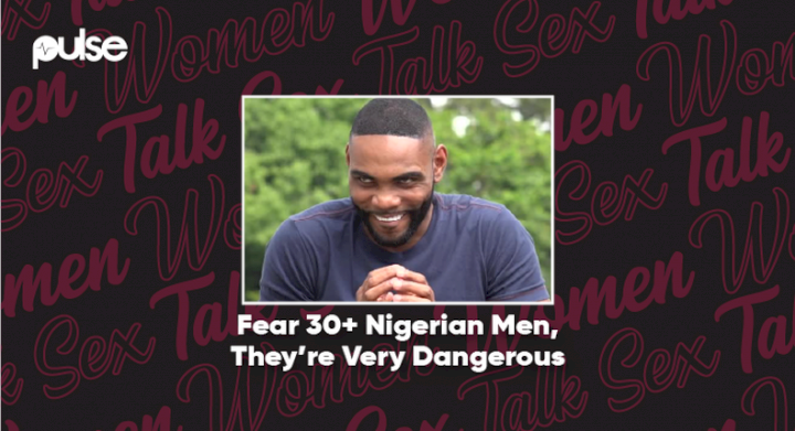 Women Talk S*x: Fear 30+ Nigerian men, they're very dangerous